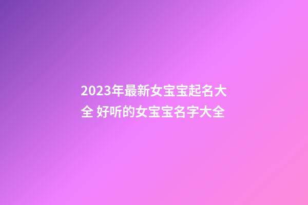 2023年最新女宝宝起名大全 好听的女宝宝名字大全